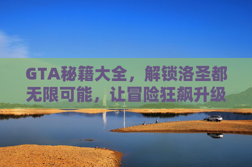 GTA秘籍大全,解锁洛圣都无限可能,让冒险狂飙升级!GTA秘籍大全,解锁洛圣都冒险狂飙无限可能 GTA秘籍大全,解锁洛圣都无限可能,让冒险狂飙升级!GTA秘籍大全,解锁洛圣都冒险狂飙无限可能