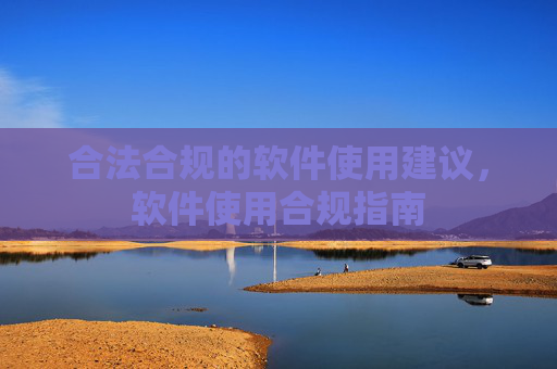 合法合规的软件使用建议,软件使用合规指南 合法合规的软件使用建议,软件使用合规指南