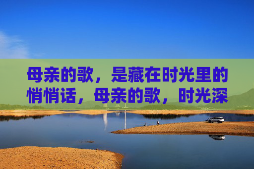 母亲的歌,是藏在时光里的悄悄话,母亲的歌,时光深处的悄悄话 母亲的歌,是藏在时光里的悄悄话,母亲的歌,时光深处的悄悄话