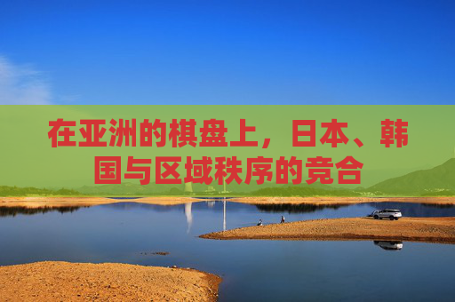 在亚洲的棋盘上,日本、韩国与区域秩序的竞合 在亚洲的棋盘上,日本、韩国与区域秩序的竞合