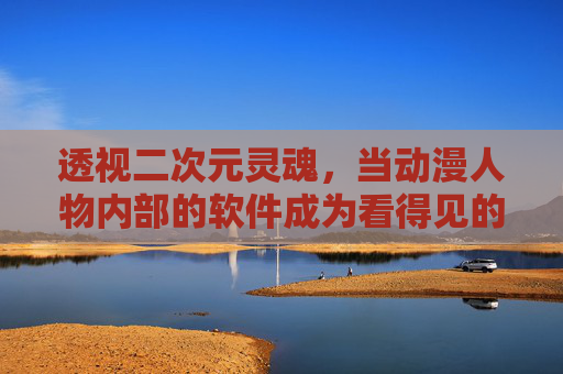 透视二次元灵魂,当动漫人物内部的软件成为看得见的代码,代码显形,二次元灵魂的软件透视 透视二次元灵魂,当动漫人物内部的软件成为看得见的代码,代码显形,二次元灵魂的软件透视