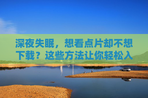 深夜失眠,想看点片却不想下载?这些方法让你轻松入眠,深夜失眠想看片不下载?轻松入眠有妙招 深夜失眠,想看点片却不想下载?这些方法让你轻松入眠,深夜失眠想看片不下载?轻松入眠有妙招