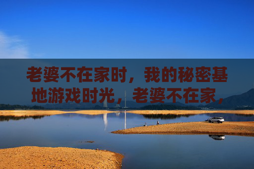 老婆不在家时,我的秘密基地游戏时光,老婆不在家,我的秘密基地游戏时光 老婆不在家时,我的秘密基地游戏时光,老婆不在家,我的秘密基地游戏时光