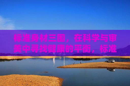 标准身材三围,在科学与审美中寻找健康的平衡,标准三围,科学与审美的健康平衡 标准身材三围,在科学与审美中寻找健康的平衡,标准三围,科学与审美的健康平衡