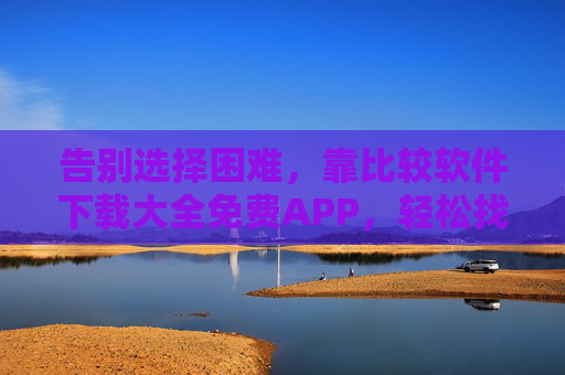 告别选择困难,靠比较软件下载大全免费APP,轻松找到优质应用,告别选择困难,比较软件下载大全免费选优质APP 告别选择困难,靠比较软件下载大全免费APP,轻松找到优质应用,告别选择困难,比较软件下载大全免费选优质APP