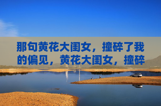 那句黄花大闺女,撞碎了我的偏见,黄花大闺女,撞碎我的偏见 那句黄花大闺女,撞碎了我的偏见,黄花大闺女,撞碎我的偏见