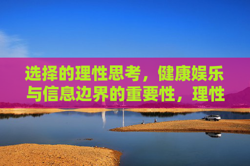选择的理性思考,健康娱乐与信息边界的重要性,理性选择,健康娱乐与信息边界的核心 选择的理性思考,健康娱乐与信息边界的重要性,理性选择,健康娱乐与信息边界的核心