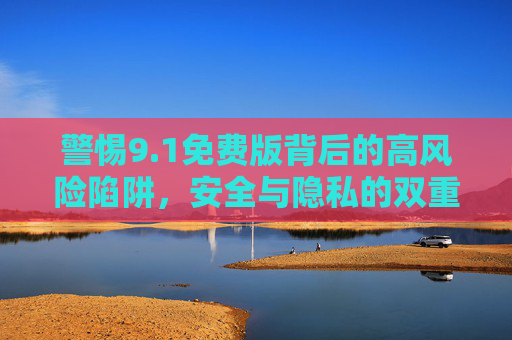 警惕9.1免费版背后的高风险陷阱,安全与隐私的双重威胁,警惕9.1免费版,安全隐私双重威胁 警惕9.1免费版背后的高风险陷阱,安全与隐私的双重威胁,警惕9.1免费版,安全隐私双重威胁