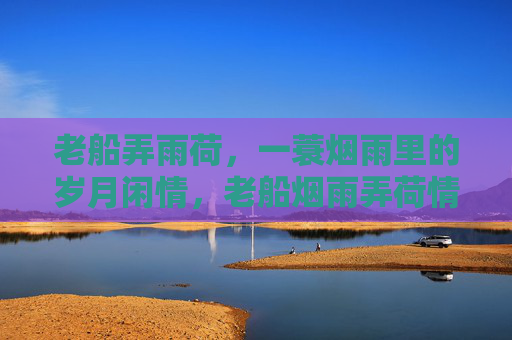 老船弄雨荷，一蓑烟雨里的岁月闲情，老船烟雨弄荷情