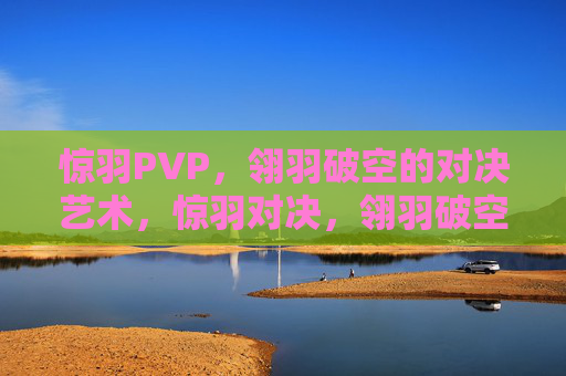 惊羽PVP,翎羽破空的对决艺术,惊羽对决,翎羽破空PVP艺术 惊羽PVP,翎羽破空的对决艺术,惊羽对决,翎羽破空PVP艺术