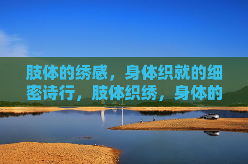 肢体的绣感,身体织就的细密诗行,肢体织绣,身体的细密诗行 肢体的绣感,身体织就的细密诗行,肢体织绣,身体的细密诗行