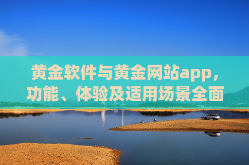 黄金软件与黄金网站app，功能、体验及适用场景全面解析，黄金软件与黄金网站app，功能、体验及适用场景全面解析