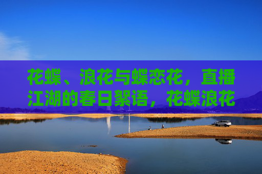 花蝶、浪花与蝶恋花,直播江湖的春日絮语,花蝶浪花蝶恋花,春日直播江湖絮语 花蝶、浪花与蝶恋花,直播江湖的春日絮语,花蝶浪花蝶恋花,春日直播江湖絮语