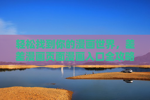 轻松找到你的漫画世界,差差漫画页面漫画入口全攻略,差差漫画入口全攻略,轻松找到你的漫画世界 轻松找到你的漫画世界,差差漫画页面漫画入口全攻略,差差漫画入口全攻略,轻松找到你的漫画世界