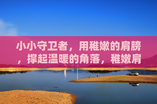 小小守卫者,用稚嫩的肩膀,撑起温暖的角落,稚嫩肩头,守护温暖角落 小小守卫者,用稚嫩的肩膀,撑起温暖的角落,稚嫩肩头,守护温暖角落