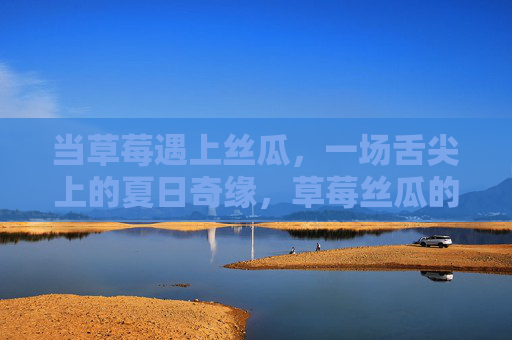 当草莓遇上丝瓜,一场舌尖上的夏日奇缘,草莓丝瓜的夏日舌尖奇缘 当草莓遇上丝瓜,一场舌尖上的夏日奇缘,草莓丝瓜的夏日舌尖奇缘