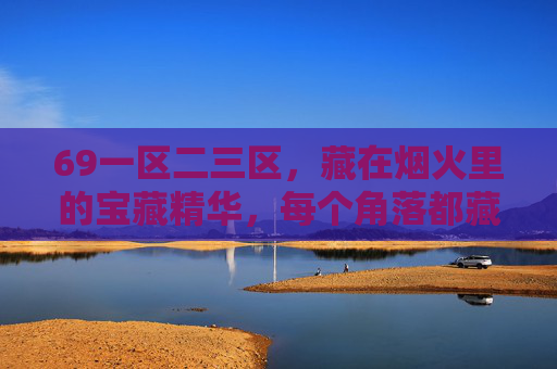 69一区二三区,藏在烟火里的宝藏精华,每个角落都藏着生活的小确幸,69一区二三区,烟火里的宝藏小确幸 69一区二三区,藏在烟火里的宝藏精华,每个角落都藏着生活的小确幸,69一区二三区,烟火里的宝藏小确幸