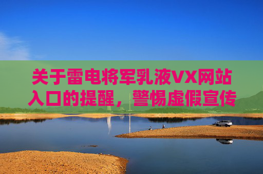 关于雷电将军乳液VX网站入口的提醒，警惕虚假宣传，远离诈骗陷阱，警惕雷电将军乳液VX网站虚假宣传，远离诈骗陷阱