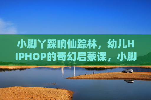 小脚丫踩响仙踪林,幼儿HIPHOP的奇幻启蒙课,小脚丫踩响仙踪林,幼儿HIPHOP奇幻启蒙课 小脚丫踩响仙踪林,幼儿HIPHOP的奇幻启蒙课,小脚丫踩响仙踪林,幼儿HIPHOP奇幻启蒙课