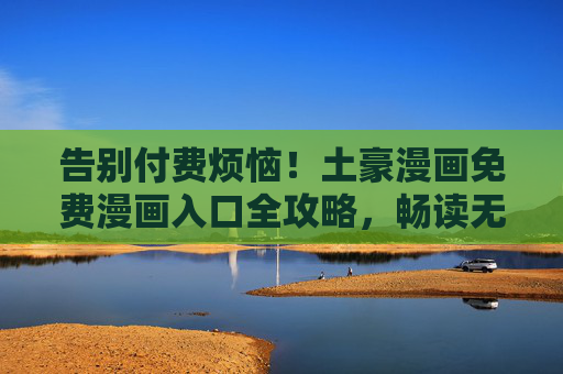告别付费烦恼！土豪漫画免费漫画入口全攻略，畅读无止境，土豪漫画免费入口全攻略，畅读无止境告别付费烦恼
