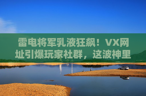 雷电将军乳液狂飙!VX网址引爆玩家社群,这波神里护肤你冲了吗?雷电将军乳液狂飙!神里护肤引爆玩家社群,这波你冲了吗? 雷电将军乳液狂飙!VX网址引爆玩家社群,这波神里护肤你冲了吗?雷电将军乳液狂飙!神里护肤引爆玩家社群,这波你冲了吗?