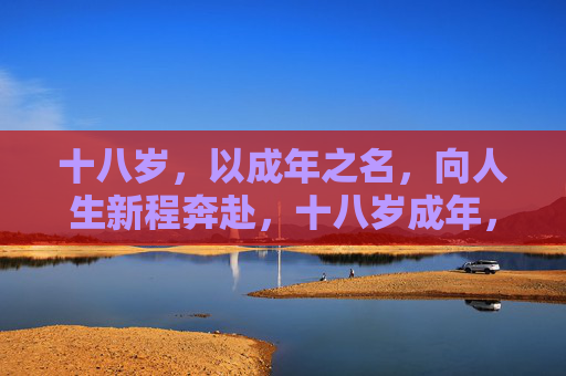 十八岁,以成年之名,向人生新程奔赴,十八岁成年,奔赴人生新程 十八岁,以成年之名,向人生新程奔赴,十八岁成年,奔赴人生新程