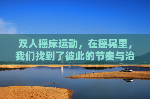 双人摇床运动，在摇晃里，我们找到了彼此的节奏与治愈，双人摇床，摇晃里的节奏与治愈