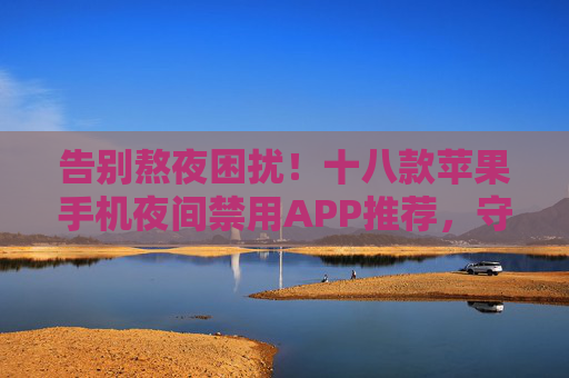 告别熬夜困扰!十八款苹果手机夜间禁用APP推荐,守护你的健康睡眠,苹果手机夜间禁用APP推荐,十八款告别熬夜,守护健康睡眠 告别熬夜困扰!十八款苹果手机夜间禁用APP推荐,守护你的健康睡眠,苹果手机夜间禁用APP推荐,十八款告别熬夜,守护健康睡眠