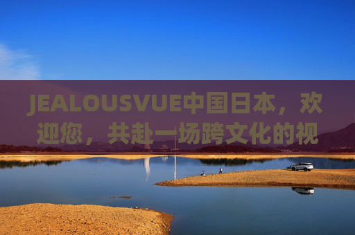 JEALOUSVUE中国日本,欢迎您,共赴一场跨文化的视觉对话,JEALOUSVUE共赴中日跨文化视觉对话 JEALOUSVUE中国日本,欢迎您,共赴一场跨文化的视觉对话,JEALOUSVUE共赴中日跨文化视觉对话