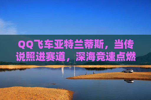 QQ飞车亚特兰蒂斯,当传说照进赛道,深海竞速点燃奇幻引擎,深海竞速,亚特兰蒂斯传说点燃奇幻引擎 QQ飞车亚特兰蒂斯,当传说照进赛道,深海竞速点燃奇幻引擎,深海竞速,亚特兰蒂斯传说点燃奇幻引擎