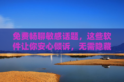 免费畅聊敏感话题,这些软件让你安心倾诉,无需隐藏,免费畅聊敏感话题,安心倾诉软件无需隐藏 免费畅聊敏感话题,这些软件让你安心倾诉,无需隐藏,免费畅聊敏感话题,安心倾诉软件无需隐藏