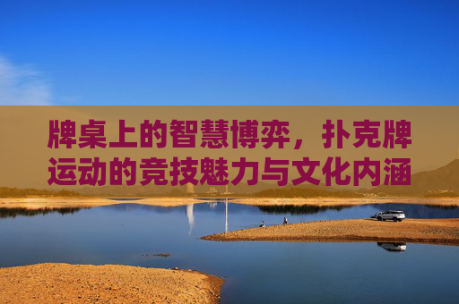 牌桌上的智慧博弈,扑克牌运动的竞技魅力与文化内涵,牌桌上的智慧博弈,扑克运动的竞技与文化魅力 牌桌上的智慧博弈,扑克牌运动的竞技魅力与文化内涵,牌桌上的智慧博弈,扑克运动的竞技与文化魅力