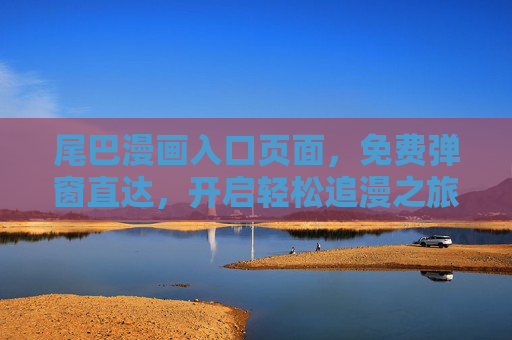 尾巴漫画入口页面,免费弹窗直达,开启轻松追漫之旅,尾巴漫画免费弹窗入口,开启轻松追漫之旅 尾巴漫画入口页面,免费弹窗直达,开启轻松追漫之旅,尾巴漫画免费弹窗入口,开启轻松追漫之旅