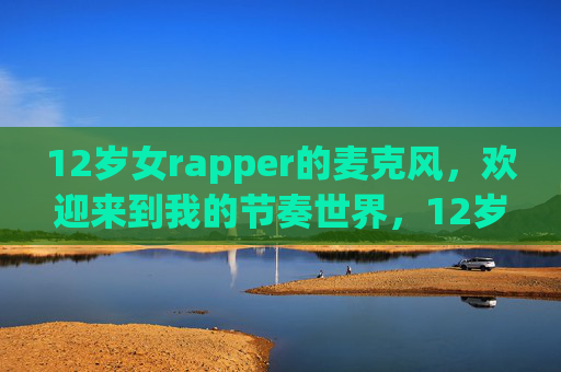 12岁女rapper的麦克风,欢迎来到我的节奏世界,12岁女rapper的麦克风,我的节奏世界 12岁女rapper的麦克风,欢迎来到我的节奏世界,12岁女rapper的麦克风,我的节奏世界