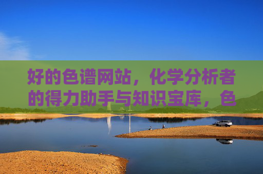 好的色谱网站,化学分析者的得力助手与知识宝库,色谱网站,化学分析者的得力助手与知识宝库 好的色谱网站,化学分析者的得力助手与知识宝库,色谱网站,化学分析者的得力助手与知识宝库