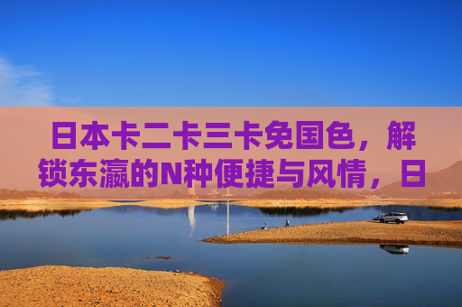 日本卡二卡三卡免国色,解锁东瀛的N种便捷与风情,日本便捷卡,解锁东瀛风情与N种畅享 日本卡二卡三卡免国色,解锁东瀛的N种便捷与风情,日本便捷卡,解锁东瀛风情与N种畅享