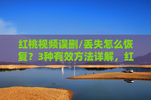 红桃视频误删/丢失怎么恢复?3种有效方法详解,红桃视频误删/丢失恢复,3种有效方法详解 红桃视频误删/丢失怎么恢复?3种有效方法详解,红桃视频误删/丢失恢复,3种有效方法详解