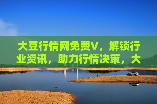 大豆行情网免费V,解锁行业资讯,助力行情决策,大豆行情网免费V,解锁行业资讯,助力行情决策 大豆行情网免费V,解锁行业资讯,助力行情决策,大豆行情网免费V,解锁行业资讯,助力行情决策