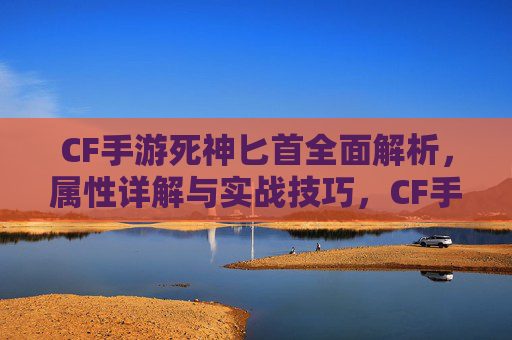 CF手游死神匕首全面解析,属性详解与实战技巧,CF手游死神匕首全面解析,属性与实战技巧 CF手游死神匕首全面解析,属性详解与实战技巧,CF手游死神匕首全面解析,属性与实战技巧