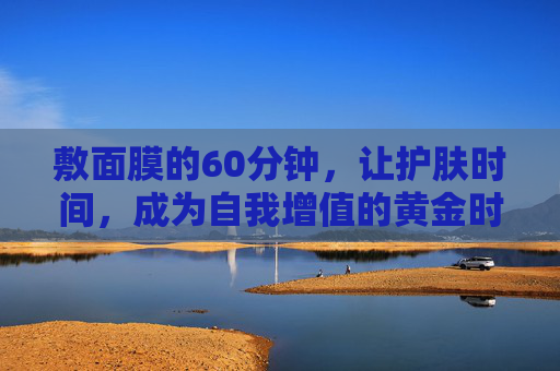 敷面膜的60分钟,让护肤时间,成为自我增值的黄金时刻,敷面膜60分钟,护肤的自我增值黄金时刻 敷面膜的60分钟,让护肤时间,成为自我增值的黄金时刻,敷面膜60分钟,护肤的自我增值黄金时刻
