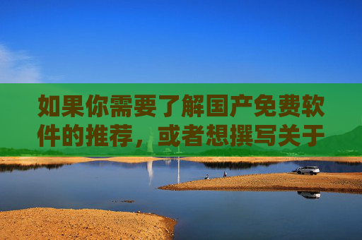如果你需要了解国产免费软件的推荐，或者想撰写关于合法合规软件的文章，我很乐意提供帮助。请务必树立正确的网络使用观念，共同维护清朗的网络空间，国产免费软件推荐，合法合规守护清朗网络空间