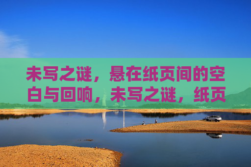 未写之谜,悬在纸页间的空白与回响,未写之谜,纸页间的空白与回响 未写之谜,悬在纸页间的空白与回响,未写之谜,纸页间的空白与回响