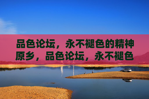 品色论坛,永不褪色的精神原乡,品色论坛,永不褪色的精神原乡 品色论坛,永不褪色的精神原乡,品色论坛,永不褪色的精神原乡