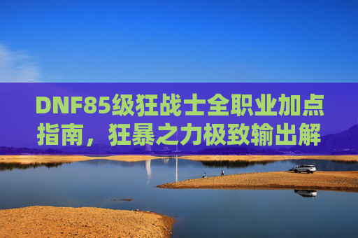 DNF85级狂战士全职业加点指南,狂暴之力极致输出解析,DNF85级狂战士全职业加点指南,狂暴之力极致输出解析 DNF85级狂战士全职业加点指南,狂暴之力极致输出解析,DNF85级狂战士全职业加点指南,狂暴之力极致输出解析