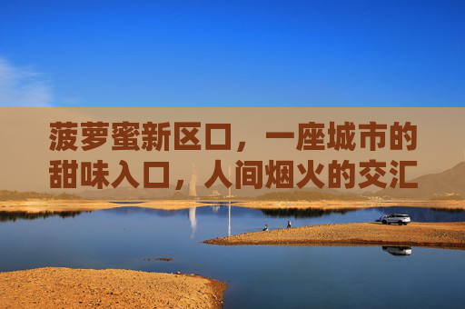 菠萝蜜新区口,一座城市的甜味入口,人间烟火的交汇点,菠萝蜜新区口,甜味烟火交汇处 菠萝蜜新区口,一座城市的甜味入口,人间烟火的交汇点,菠萝蜜新区口,甜味烟火交汇处