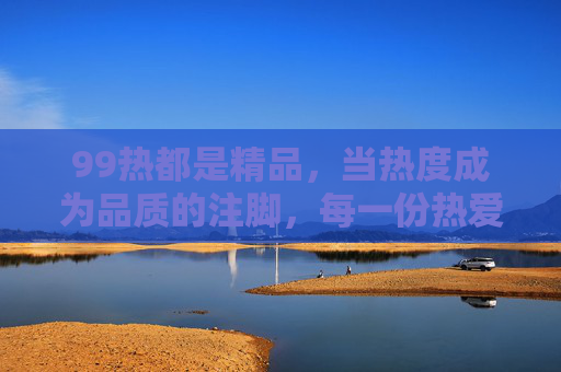 99热都是精品,当热度成为品质的注脚,每一份热爱都值得被珍藏,99热,热度为品质注脚,热爱值得珍藏 99热都是精品,当热度成为品质的注脚,每一份热爱都值得被珍藏,99热,热度为品质注脚,热爱值得珍藏