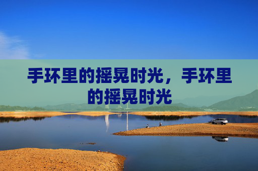 手环里的摇晃时光,手环里的摇晃时光 手环里的摇晃时光,手环里的摇晃时光