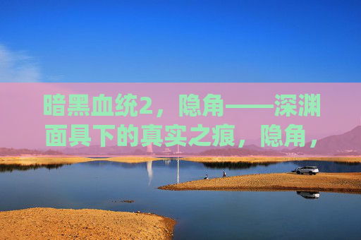 暗黑血统2,隐角——深渊面具下的真实之痕,隐角,深渊面具下的真实之痕 暗黑血统2,隐角——深渊面具下的真实之痕,隐角,深渊面具下的真实之痕