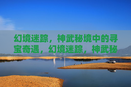 幻境迷踪,神武秘境中的寻宝奇遇,幻境迷踪,神武秘境寻宝奇遇 幻境迷踪,神武秘境中的寻宝奇遇,幻境迷踪,神武秘境寻宝奇遇