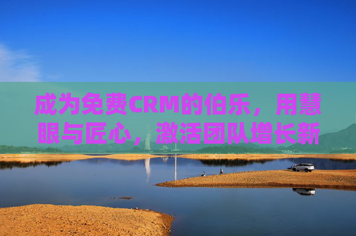 成为免费CRM的伯乐,用慧眼与匠心,激活团队增长新引擎,免费CRM,伯乐慧眼匠心,激活团队增长新引擎 成为免费CRM的伯乐,用慧眼与匠心,激活团队增长新引擎,免费CRM,伯乐慧眼匠心,激活团队增长新引擎